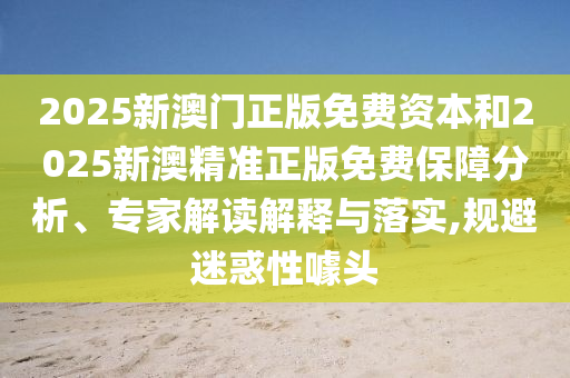 2025新澳門正版免費(fèi)資本和2025新澳精準(zhǔn)正版免費(fèi)保障分析、專家解讀解釋與落實(shí),規(guī)避迷惑性噱頭