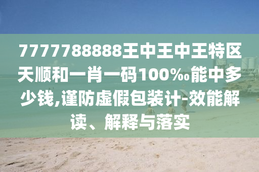 7777788888王中王中王特區(qū)天順和一肖一碼100‰能中多少錢(qián),謹(jǐn)防虛假包裝計(jì)-效能解讀、解釋與落實(shí)