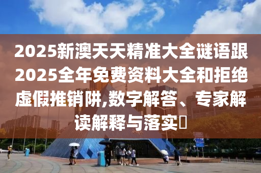 2025新澳天天精準(zhǔn)大全謎語跟2025全年免費(fèi)資料大全和拒絕虛假推銷阱,數(shù)字解答、專家解讀解釋與落實(shí)?