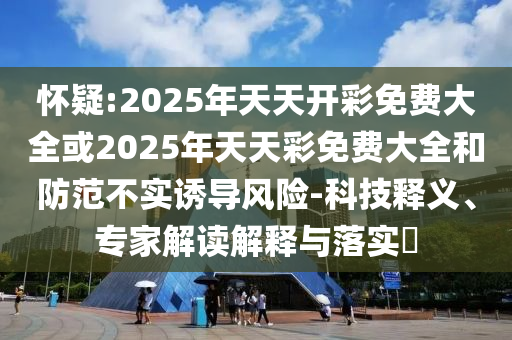 懷疑:2025年天天開彩免費大全或2025年天天彩免費大全和防范不實誘導(dǎo)風(fēng)險-科技釋義、專家解讀解釋與落實?
