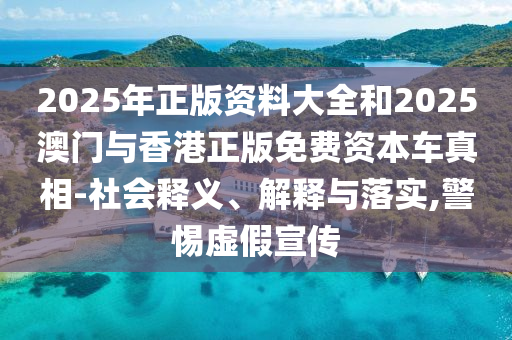 2025年正版資料大全和2025澳門(mén)與香港正版免費(fèi)資本車真相-社會(huì)釋義、解釋與落實(shí),警惕虛假宣傳