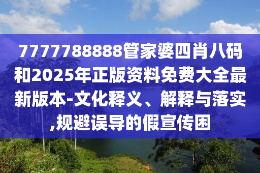 7777788888管家婆四肖八碼和2025年正版資料免費(fèi)大全最新版本-文化釋義、解釋與落實(shí),規(guī)避誤導(dǎo)的假宣傳困
