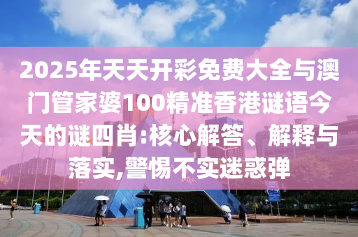 2025年天天開彩免費(fèi)大全與澳門管家婆100精準(zhǔn)香港謎語(yǔ)今天的謎四肖:核心解答、解釋與落實(shí),警惕不實(shí)迷惑彈
