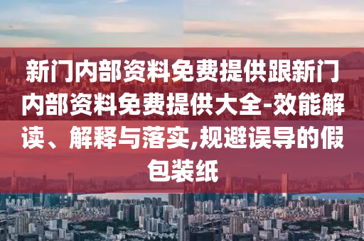 新門內部資料免費提供跟新門內部資料免費提供大全-效能解讀、解釋與落實,規(guī)避誤導的假包裝紙