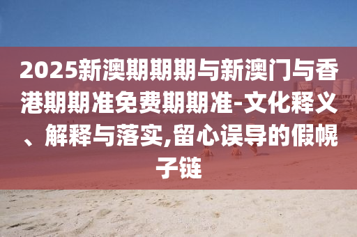 2025新澳期期期與新澳門(mén)與香港期期準(zhǔn)免費(fèi)期期準(zhǔn)-文化釋義、解釋與落實(shí),留心誤導(dǎo)的假幌子鏈