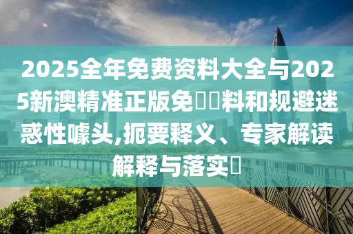 2025全年免費(fèi)資料大全與2025新澳精準(zhǔn)正版免費(fèi)資料和規(guī)避迷惑性噱頭,扼要釋義、專家解讀解釋與落實(shí)?