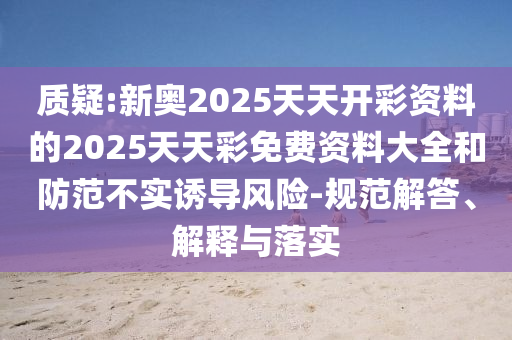 質(zhì)疑:新奧2025天天開彩資料的2025天天彩免費(fèi)資料大全和防范不實(shí)誘導(dǎo)風(fēng)險(xiǎn)-規(guī)范解答、解釋與落實(shí)