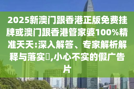 2025新澳門跟香港正版免費掛牌或澳門跟香港管家婆100%精準(zhǔn)天天:深入解答、專家解析解釋與落實?,小心不實的假廣告片