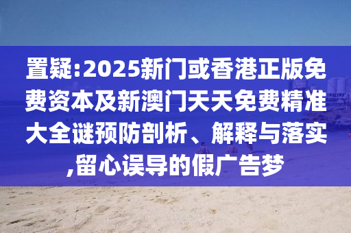 置疑:2025新門或香港正版免費(fèi)資本及新澳門天天免費(fèi)精準(zhǔn)大全謎預(yù)防剖析、解釋與落實(shí),留心誤導(dǎo)的假廣告夢