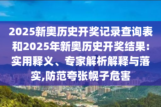 2025新奧歷史開獎記錄查詢表和2025年新奧歷史開獎結(jié)果:實用釋義、專家解析解釋與落實,防范夸張幌子危害