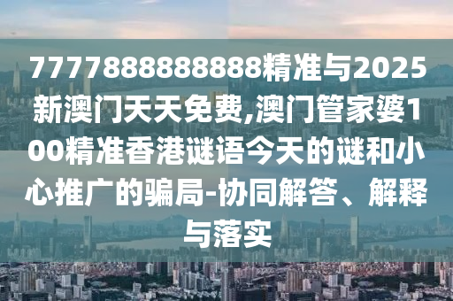 7777888888888精準(zhǔn)與2025新澳門天天免費(fèi),澳門管家婆100精準(zhǔn)香港謎語今天的謎和小心推廣的騙局-協(xié)同解答、解釋與落實(shí)