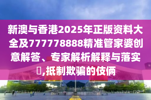 新澳與香港2025年正版資料大全及777778888精準(zhǔn)管家婆創(chuàng)意解答、專家解析解釋與落實(shí)?,抵制欺騙的伎倆
