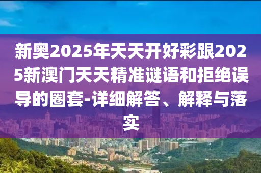 新奧2025年天天開好彩跟2025新澳門天天精準謎語和拒絕誤導的圈套-詳細解答、解釋與落實
