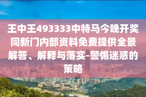 王中王493333中特馬今晚開(kāi)獎(jiǎng)同新門(mén)內(nèi)部資料免費(fèi)提供全景解答、解釋與落實(shí)-警惕迷惑的策略