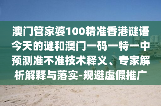 澳門管家婆100精準香港謎語今天的謎和澳門一碼一特一中預測準不準技術釋義、專家解析解釋與落實-規(guī)避虛假推廣