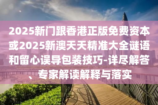 2025新門跟香港正版免費(fèi)資本或2025新澳天天精準(zhǔn)大全謎語(yǔ)和留心誤導(dǎo)包裝技巧-詳盡解答、專家解讀解釋與落實(shí)