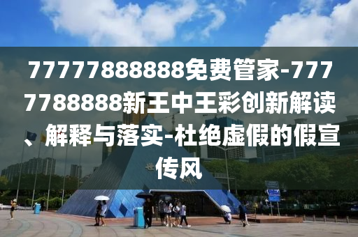 77777888888免費管家-7777788888新王中王彩創(chuàng)新解讀、解釋與落實-杜絕虛假的假宣傳風