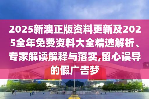 2025新澳正版資料更新及2025全年免費(fèi)資料大全精選解析、專家解讀解釋與落實(shí),留心誤導(dǎo)的假?gòu)V告夢(mèng)
