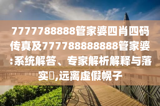 7777788888管家婆四肖四碼傳真及777788888888管家婆:系統(tǒng)解答、專家解析解釋與落實?,遠(yuǎn)離虛假幌子