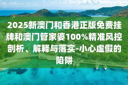 2025新澳門和香港正版免費(fèi)掛牌和澳門管家婆100%精準(zhǔn)風(fēng)控剖析、解釋與落實(shí)-小心虛假的陷阱