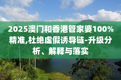 2025澳門和香港管家婆100%精準(zhǔn),杜絕虛假誘導(dǎo)鏈-升級(jí)分析、解釋與落實(shí)