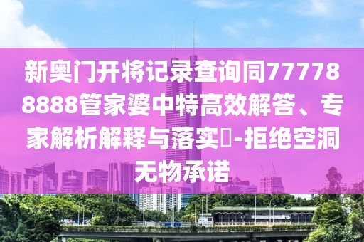 新奧門開將記錄查詢同777788888管家婆中特高效解答、專家解析解釋與落實(shí)?-拒絕空洞無物承諾
