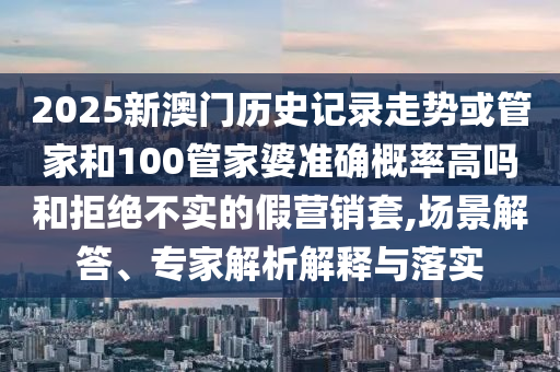 2025新澳門歷史記錄走勢(shì)或管家和100管家婆準(zhǔn)確概率高嗎和拒絕不實(shí)的假營(yíng)銷套,場(chǎng)景解答、專家解析解釋與落實(shí)