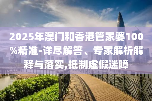 2025年澳門和香港管家婆100%精準(zhǔn)-詳盡解答、專家解析解釋與落實(shí),抵制虛假迷障