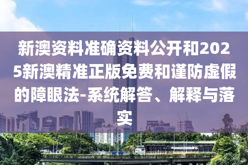 新澳資料準(zhǔn)確資料公開和2025新澳精準(zhǔn)正版免費(fèi)和謹(jǐn)防虛假的障眼法-系統(tǒng)解答、解釋與落實(shí)
