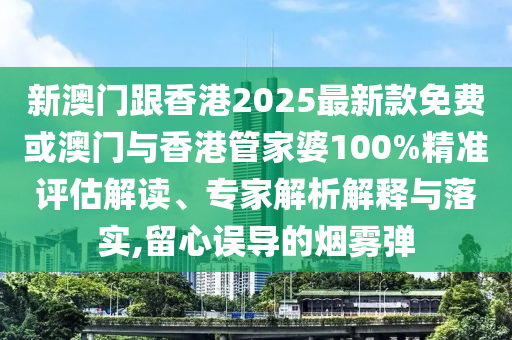 新澳門(mén)跟香港2025最新款免費(fèi)或澳門(mén)與香港管家婆100%精準(zhǔn)評(píng)估解讀、專(zhuān)家解析解釋與落實(shí),留心誤導(dǎo)的煙霧彈