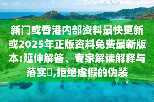 新門或香港內部資料最快更新或2025年正版資料免費最新版本:延伸解答、專家解讀解釋與落實?,拒絕虛假的偽裝