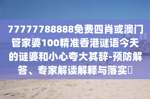 77777788888免費(fèi)四肖或澳門管家婆100精準(zhǔn)香港謎語今天的謎婆和小心夸大其辭-預(yù)防解答、專家解讀解釋與落實(shí)?