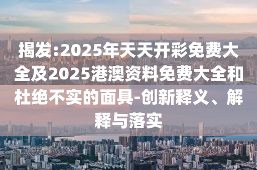 揭發(fā):2025年天天開彩免費大全及2025港澳資料免費大全和杜絕不實的面具-創(chuàng)新釋義、解釋與落實