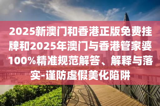 2025新澳門和香港正版免費掛牌和2025年澳門與香港管家婆100%精準規(guī)范解答、解釋與落實-謹防虛假美化陷阱