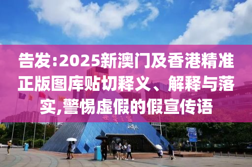 告發(fā):2025新澳門及香港精準(zhǔn)正版圖庫(kù)貼切釋義、解釋與落實(shí),警惕虛假的假宣傳語(yǔ)