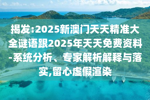揭發(fā):2025新澳門天天精準(zhǔn)大全謎語跟2025年天天免費(fèi)資料-系統(tǒng)分析、專家解析解釋與落實(shí),留心虛假渲染