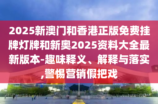2025新澳門(mén)和香港正版免費(fèi)掛牌燈牌和新奧2025資料大全最新版本-趣味釋義、解釋與落實(shí),警惕營(yíng)銷(xiāo)假把戲