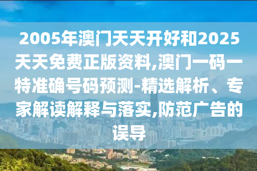 2005年澳門天天開好和2025天天免費(fèi)正版資料,澳門一碼一特準(zhǔn)確號碼預(yù)測-精選解析、專家解讀解釋與落實(shí),防范廣告的誤導(dǎo)