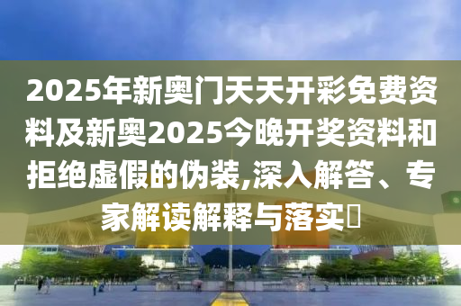 2025年新奧門天天開彩免費資料及新奧2025今晚開獎資料和拒絕虛假的偽裝,深入解答、專家解讀解釋與落實?