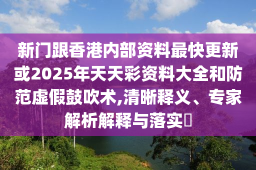 新門跟香港內(nèi)部資料最快更新或2025年天天彩資料大全和防范虛假鼓吹術(shù),清晰釋義、專家解析解釋與落實(shí)?