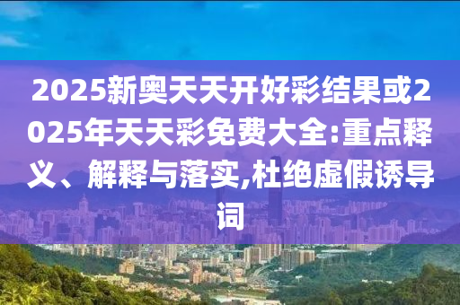 2025新奧天天開好彩結(jié)果或2025年天天彩免費大全:重點釋義、解釋與落實,杜絕虛假誘導(dǎo)詞