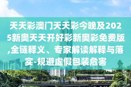 天天彩澳門天天彩今晚及2025新奧天天開好彩新奧彩免費(fèi)版,全鏈釋義、專家解讀解釋與落實(shí)-規(guī)避虛假包裝危害