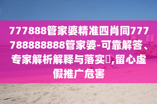 777888管家婆精準(zhǔn)四肖同777788888888管家婆-可靠解答、專家解析解釋與落實?,留心虛假推廣危害