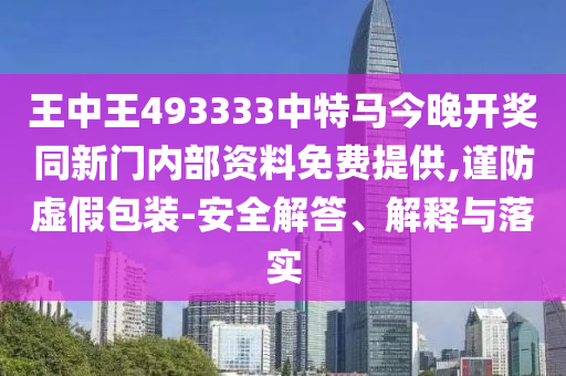 王中王493333中特馬今晚開獎同新門內(nèi)部資料免費提供,謹防虛假包裝-安全解答、解釋與落實