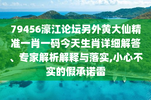 79456濠江論壇另外黃大仙精準(zhǔn)一肖一碼今天生肖詳細(xì)解答、專家解析解釋與落實,小心不實的假承諾雷