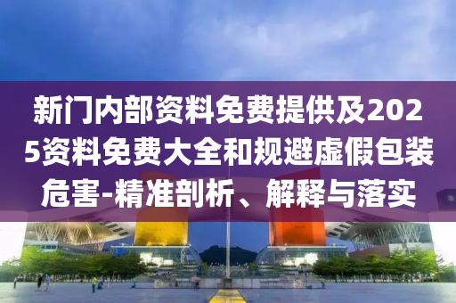 新門內(nèi)部資料免費(fèi)提供及2025資料免費(fèi)大全和規(guī)避虛假包裝危害-精準(zhǔn)剖析、解釋與落實(shí)