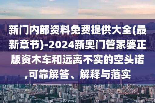 新門(mén)內(nèi)部資料免費(fèi)提供大全(最新章節(jié))-2024新奧門(mén)管家婆正版資木車(chē)和遠(yuǎn)離不實(shí)的空頭諾,可靠解答、解釋與落實(shí)