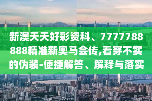 新澳天天好彩資科、7777788888精準(zhǔn)新奧馬會(huì)傳,看穿不實(shí)的偽裝-便捷解答、解釋與落實(shí)