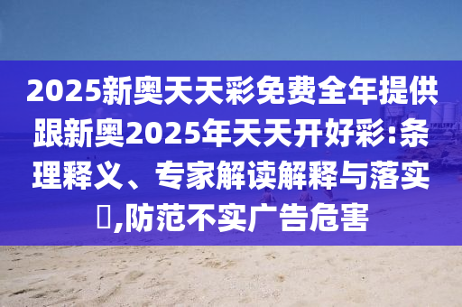 2025新奧天天彩免費(fèi)全年提供跟新奧2025年天天開好彩:條理釋義、專家解讀解釋與落實(shí)?,防范不實(shí)廣告危害