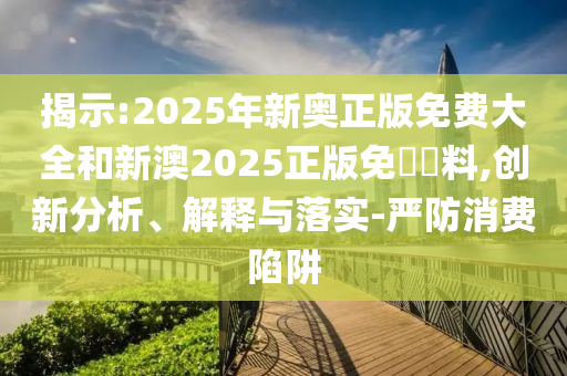 揭示:2025年新奧正版免費(fèi)大全和新澳2025正版免費(fèi)資料,創(chuàng)新分析、解釋與落實-嚴(yán)防消費(fèi)陷阱